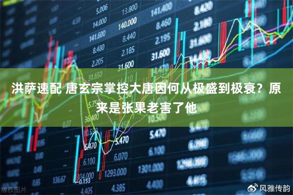 洪萨速配 唐玄宗掌控大唐因何从极盛到极衰？原来是张果老害了他