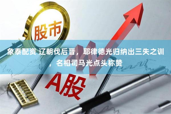 象泰配资 辽朝伐后晋，耶律德光归纳出三失之训，名相司马光点头称赞