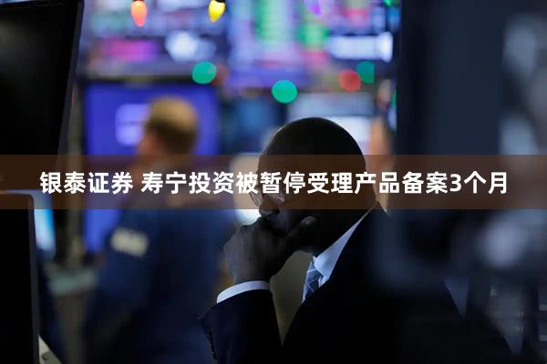 银泰证券 寿宁投资被暂停受理产品备案3个月