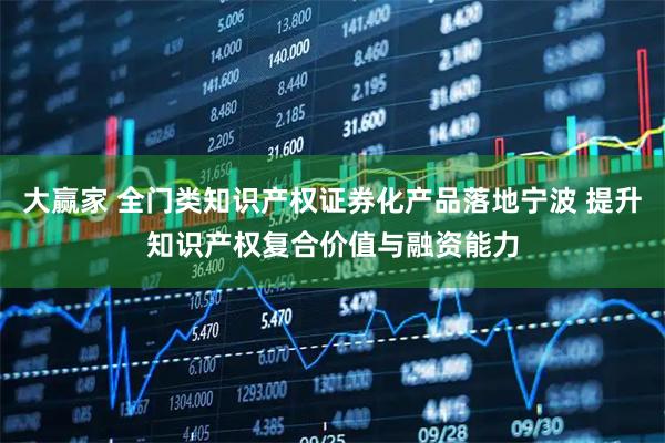 大赢家 全门类知识产权证券化产品落地宁波 提升知识产权复合价值与融资能力