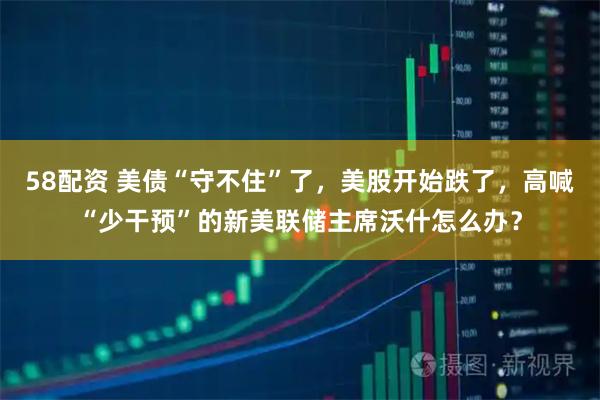 58配资 美债“守不住”了，美股开始跌了，高喊“少干预”的新美联储主席沃什怎么办？