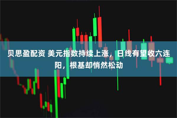 贝思盈配资 美元指数持续上涨，日线有望收六连阳，根基却悄然松动