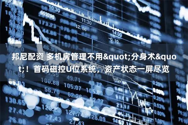 邦尼配资 多机房管理不用"分身术"！首码磁控U位系统，资产状态一屏尽览