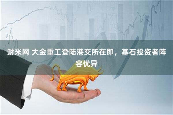 财米网 大金重工登陆港交所在即，基石投资者阵容优异