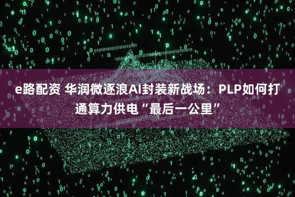 e路配资 华润微逐浪AI封装新战场：PLP如何打通算力供电“最后一公里”