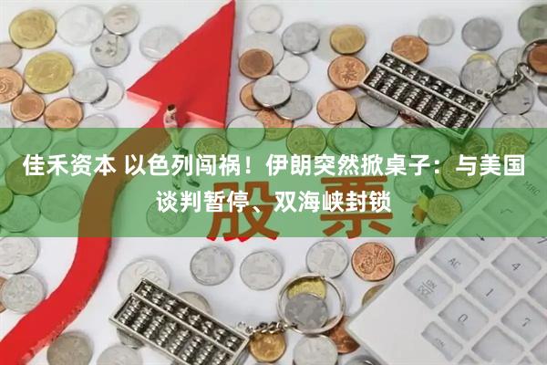 佳禾资本 以色列闯祸！伊朗突然掀桌子：与美国谈判暂停、双海峡封锁