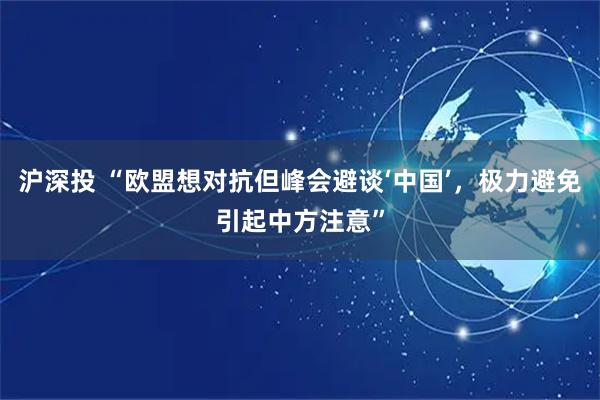 沪深投 “欧盟想对抗但峰会避谈‘中国’，极力避免引起中方注意”