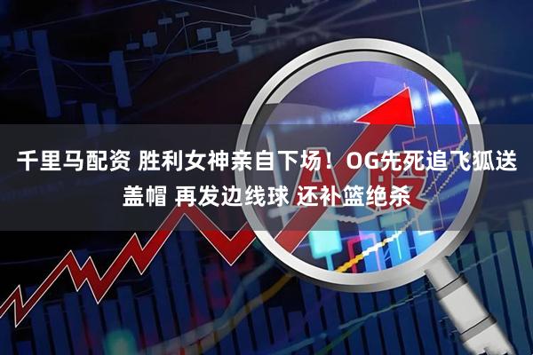 千里马配资 胜利女神亲自下场！OG先死追飞狐送盖帽 再发边线球 还补篮绝杀