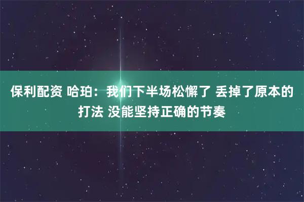 保利配资 哈珀：我们下半场松懈了 丢掉了原本的打法 没能坚持正确的节奏