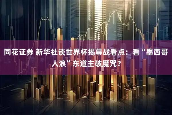 同花证券 新华社谈世界杯揭幕战看点：看“墨西哥人浪”东道主破魔咒？
