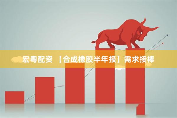 宏粤配资 【合成橡胶半年报】需求接棒