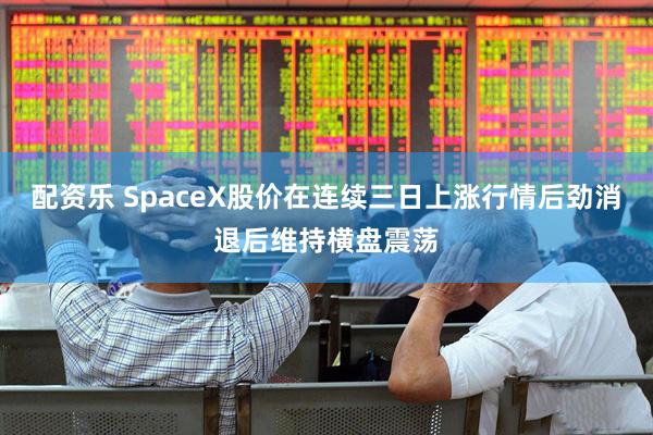配资乐 SpaceX股价在连续三日上涨行情后劲消退后维持横盘震荡
