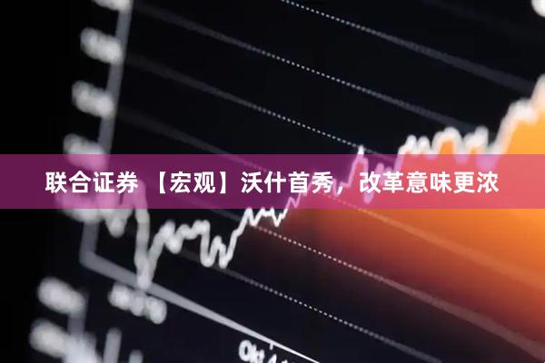 联合证券 【宏观】沃什首秀，改革意味更浓