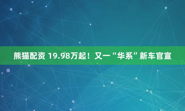 熊猫配资 19.98万起！又一“华系”新车官宣