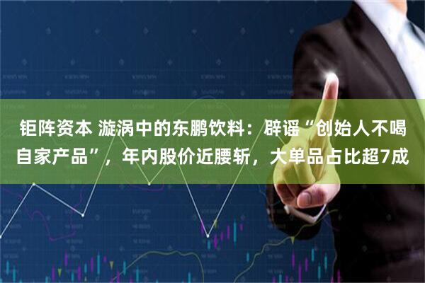 钜阵资本 漩涡中的东鹏饮料：辟谣“创始人不喝自家产品”，年内股价近腰斩，大单品占比超7成
