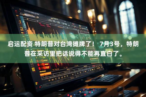 启运配资 特朗普对台湾摊牌了！ 7月3号，特朗普在采访里把话说得不能再直白了。
