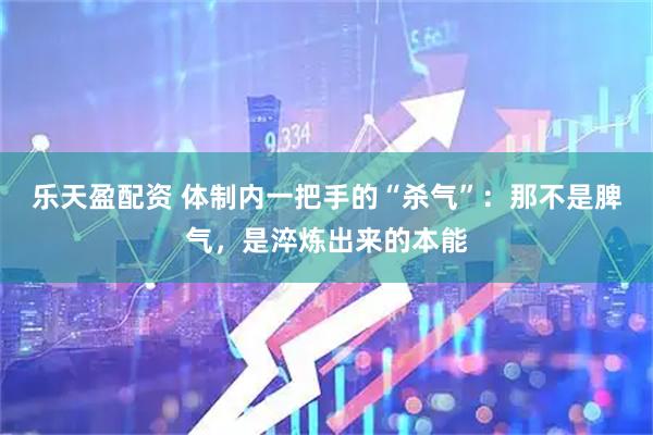 乐天盈配资 体制内一把手的“杀气”:那不是脾气,是淬炼出来的本能