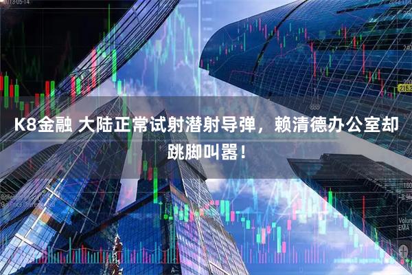 K8金融 大陆正常试射潜射导弹，赖清德办公室却跳脚叫嚣！