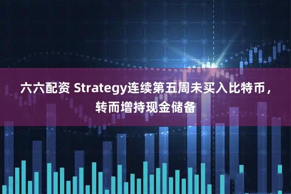 六六配资 Strategy连续第五周未买入比特币，转而增持现金储备