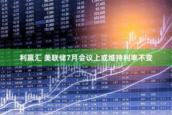 利赢汇 美联储7月会议上或维持利率不变