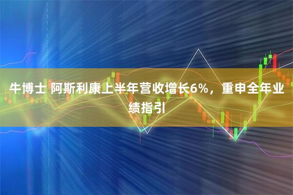 牛博士 阿斯利康上半年营收增长6%，重申全年业绩指引