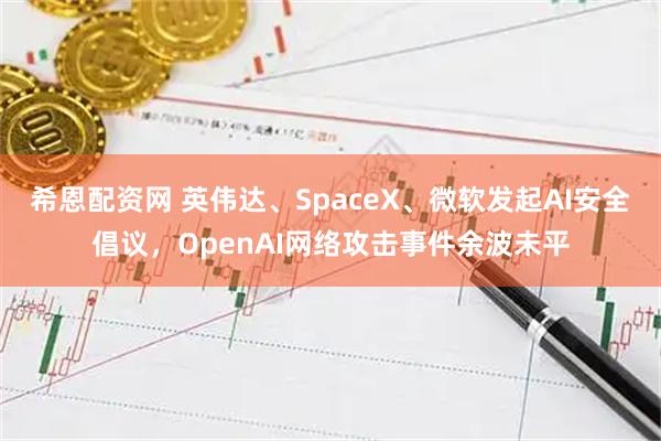 希恩配资网 英伟达、SpaceX、微软发起AI安全倡议，OpenAI网络攻击事件余波未平