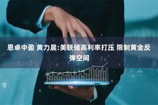 恩卓中盈 黄力晨:美联储高利率打压 限制黄金反弹空间