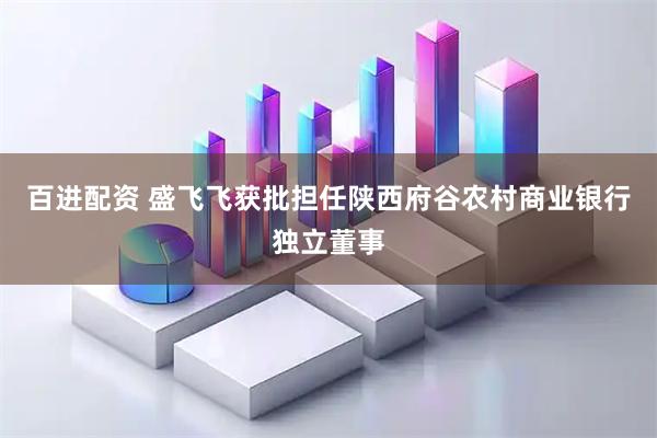 百进配资 盛飞飞获批担任陕西府谷农村商业银行独立董事