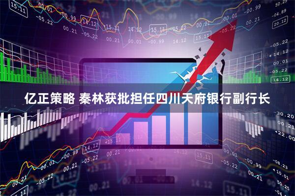 亿正策略 秦林获批担任四川天府银行副行长