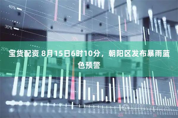 宝货配资 8月15日6时10分，朝阳区发布暴雨蓝色预警