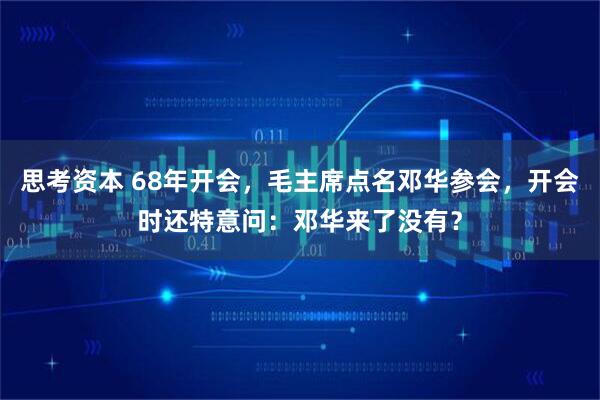 思考资本 68年开会，毛主席点名邓华参会，开会时还特意问：邓华来了没有？