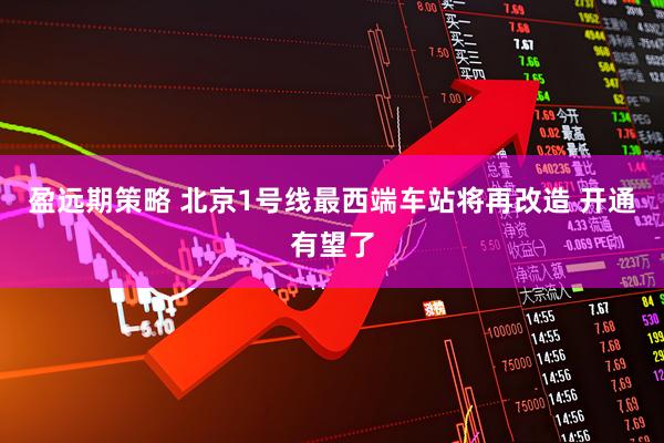 盈远期策略 北京1号线最西端车站将再改造 开通有望了